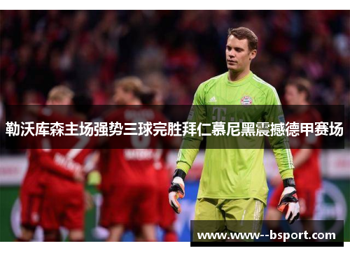 勒沃库森主场强势三球完胜拜仁慕尼黑震撼德甲赛场