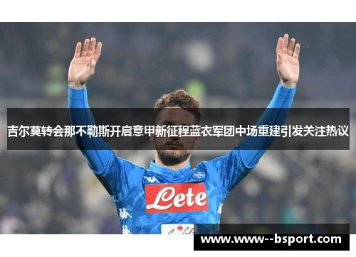 吉尔莫转会那不勒斯开启意甲新征程蓝衣军团中场重建引发关注热议