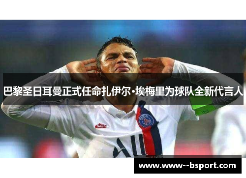 巴黎圣日耳曼正式任命扎伊尔·埃梅里为球队全新代言人