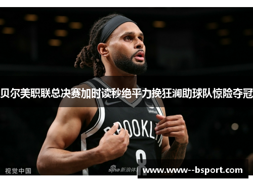贝尔美职联总决赛加时读秒绝平力挽狂澜助球队惊险夺冠