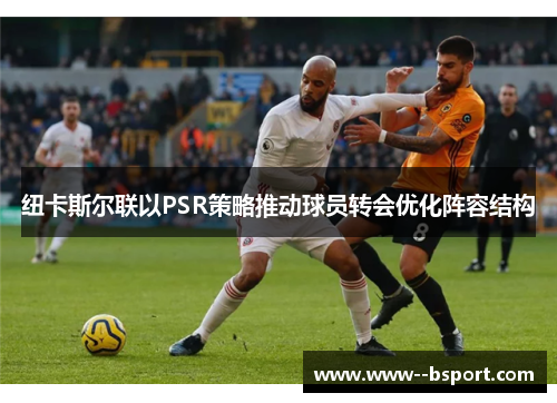 纽卡斯尔联以PSR策略推动球员转会优化阵容结构 纽卡斯尔联以PSR策略推动球员转会优化阵容结构
