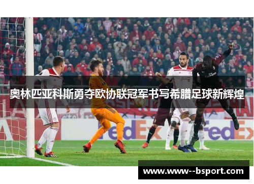 奥林匹亚科斯勇夺欧协联冠军书写希腊足球新辉煌 奥林匹亚科斯勇夺欧协联冠军书写希腊足球新辉煌