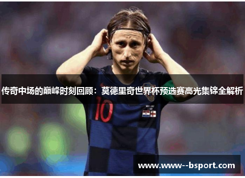 传奇中场的巅峰时刻回顾:莫德里奇世界杯预选赛高光集锦全解析 传奇中场的巅峰时刻回顾:莫德里奇世界杯预选赛高光集锦全解析