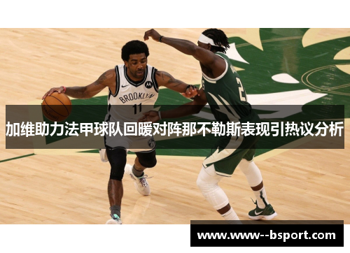 加维助力法甲球队回暖对阵那不勒斯表现引热议分析 加维助力法甲球队回暖对阵那不勒斯表现引热议分析