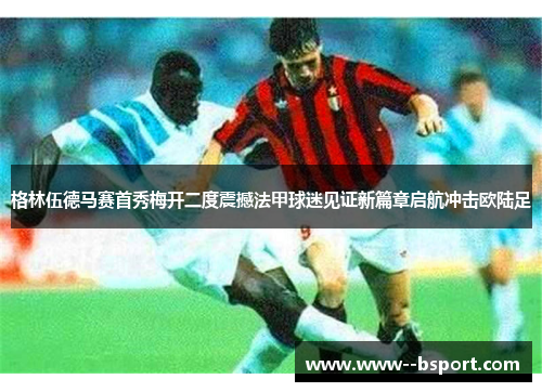 格林伍德马赛首秀梅开二度震撼法甲球迷见证新篇章启航冲击欧陆足