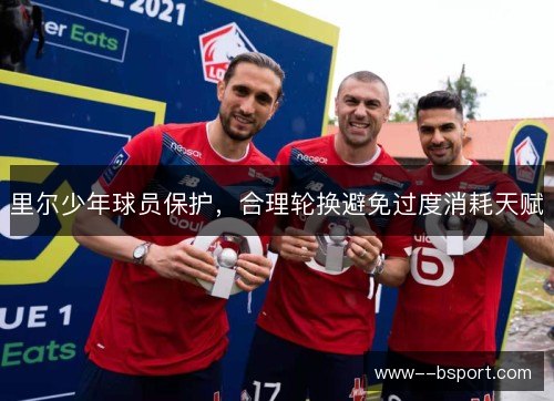 里尔少年球员保护，合理轮换避免过度消耗天赋