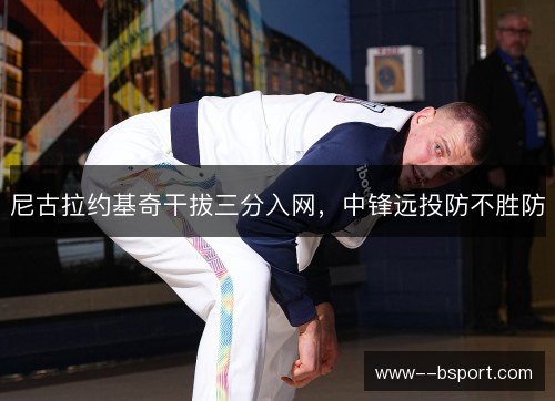 尼古拉约基奇干拔三分入网，中锋远投防不胜防