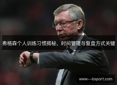 弗格森个人训练习惯揭秘，时间管理与复盘方式关键