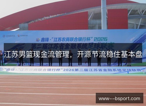 江苏男篮现金流管理，开源节流稳住基本盘